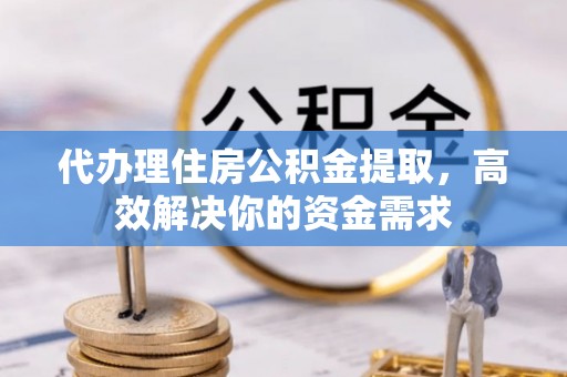 鹿寨代办理住房公积金提取，高效解决你的资金需求