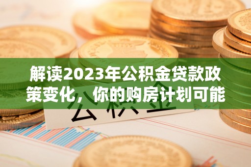 鹿寨解读2023年公积金贷款政策变化，你的购房计划可能因此受益