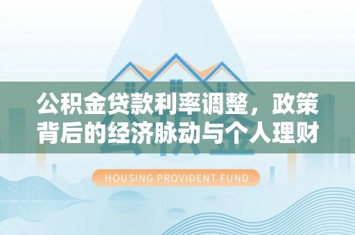 鹿寨公积金贷款利率调整，政策背后的经济脉动与个人理财新机遇
