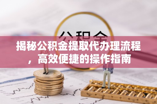 鹿寨揭秘公积金提取代办理流程，高效便捷的操作指南