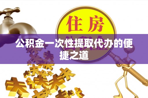 鹿寨公积金一次性提取代办的便捷之道