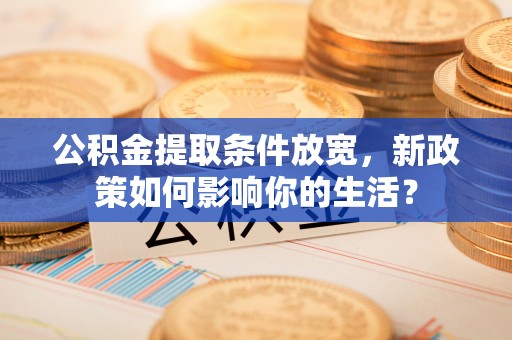 鹿寨公积金提取条件放宽，新政策如何影响你的生活？