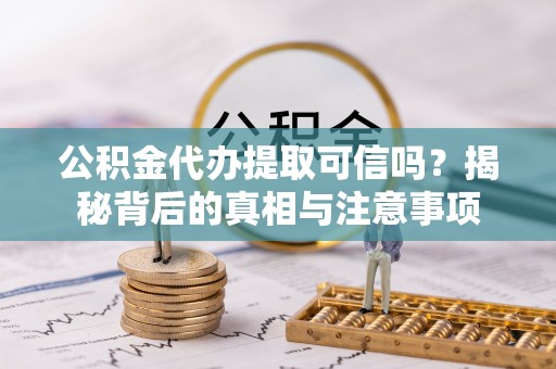 鹿寨公积金代办提取可信吗？揭秘背后的真相与注意事项