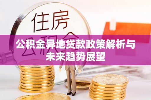 鹿寨公积金异地贷款政策解析与未来趋势展望