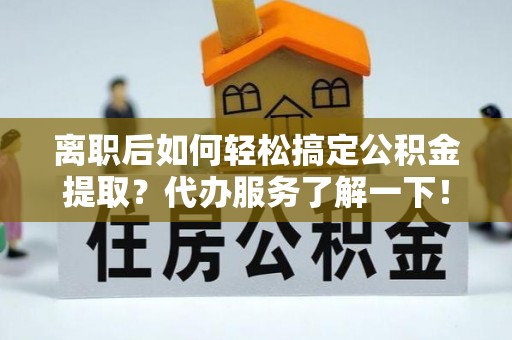 鹿寨离职后如何轻松搞定公积金提取？代办服务了解一下！
