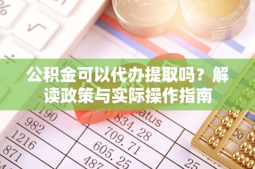 鹿寨公积金可以代办提取吗？解读政策与实际操作指南