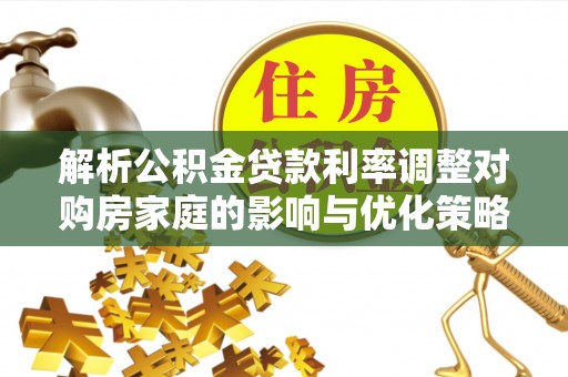 鹿寨解析公积金贷款利率调整对购房家庭的影响与优化策略