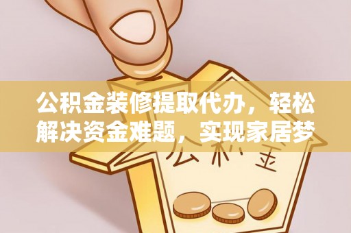 鹿寨公积金装修提取代办，轻松解决资金难题，实现家居梦想