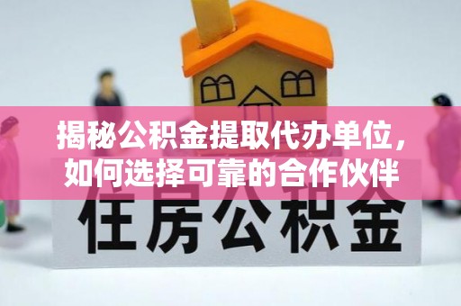 鹿寨揭秘公积金提取代办单位，如何选择可靠的合作伙伴