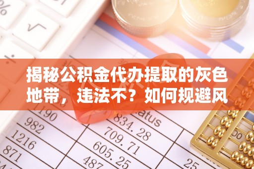 鹿寨揭秘公积金代办提取的灰色地带，违法不？如何规避风险？