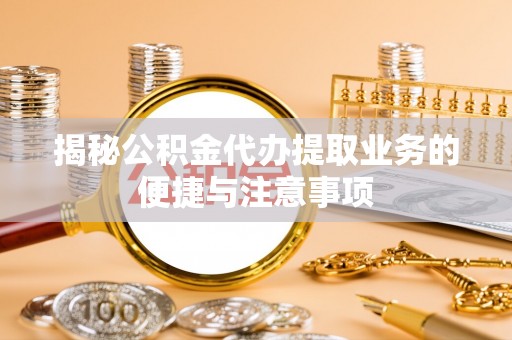 鹿寨揭秘公积金代办提取业务的便捷与注意事项
