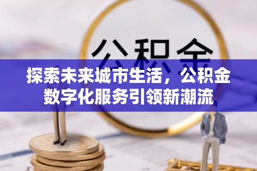 鹿寨探索未来城市生活，公积金数字化服务引领新潮流