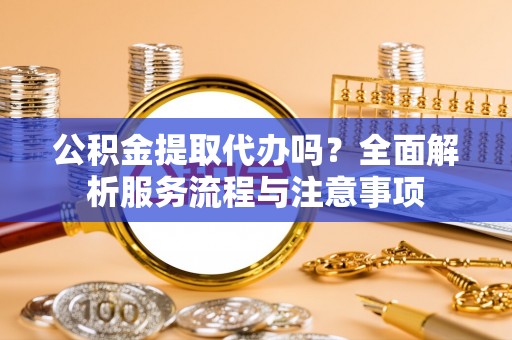 鹿寨公积金提取代办吗？全面解析服务流程与注意事项