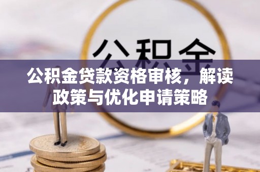 鹿寨公积金贷款资格审核，解读政策与优化申请策略