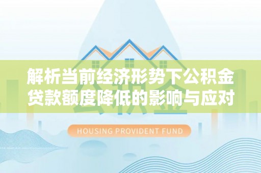 鹿寨解析当前经济形势下公积金贷款额度降低的影响与应对策略