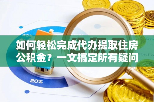 鹿寨如何轻松完成代办提取住房公积金？一文搞定所有疑问