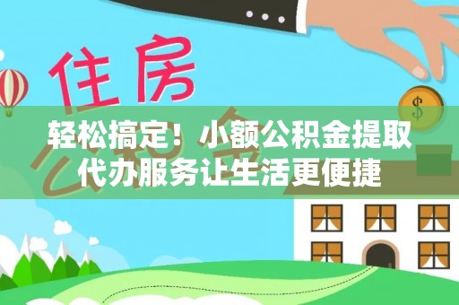鹿寨轻松搞定！小额公积金提取代办服务让生活更便捷