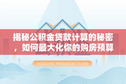 鹿寨揭秘公积金贷款计算的秘密，如何最大化你的购房预算