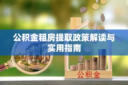 鹿寨公积金租房提取政策解读与实用指南