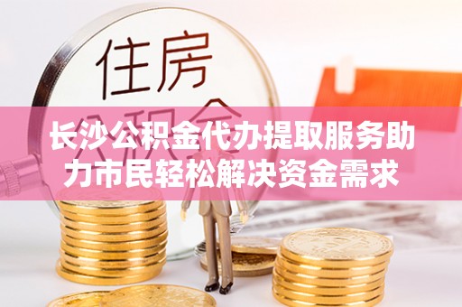 鹿寨长沙公积金代办提取服务助力市民轻松解决资金需求