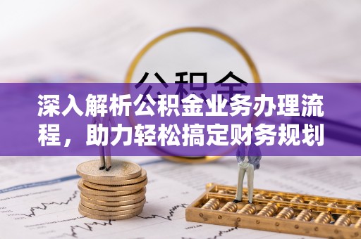 鹿寨深入解析公积金业务办理流程，助力轻松搞定财务规划