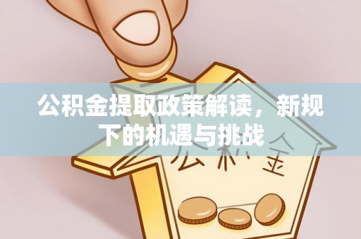 鹿寨公积金提取政策解读，新规下的机遇与挑战