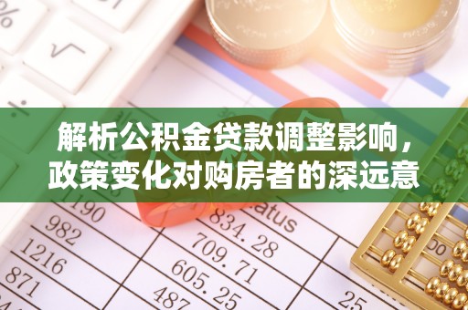 鹿寨解析公积金贷款调整影响，政策变化对购房者的深远意义