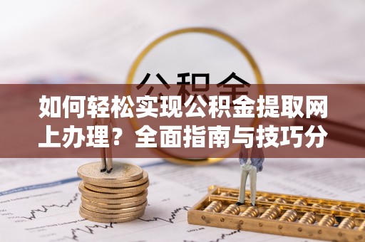 鹿寨如何轻松实现公积金提取网上办理？全面指南与技巧分享