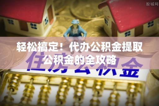 鹿寨轻松搞定！代办公积金提取公积金的全攻略