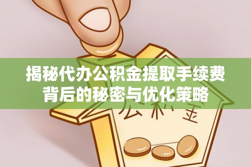 鹿寨揭秘代办公积金提取手续费背后的秘密与优化策略