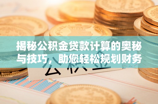 鹿寨揭秘公积金贷款计算的奥秘与技巧，助您轻松规划财务未来