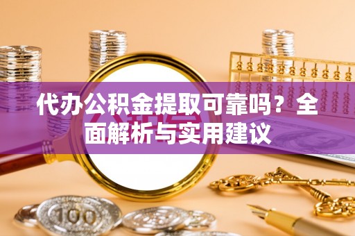 鹿寨代办公积金提取可靠吗？全面解析与实用建议