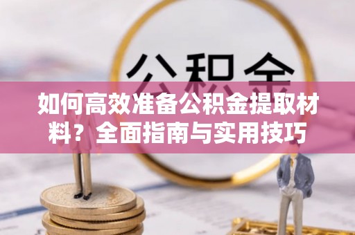 鹿寨如何高效准备公积金提取材料？全面指南与实用技巧