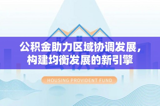 鹿寨公积金助力区域协调发展，构建均衡发展的新引擎