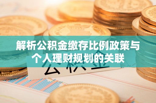 鹿寨解析公积金缴存比例政策与个人理财规划的关联