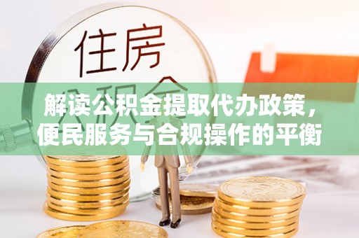 鹿寨解读公积金提取代办政策，便民服务与合规操作的平衡之道