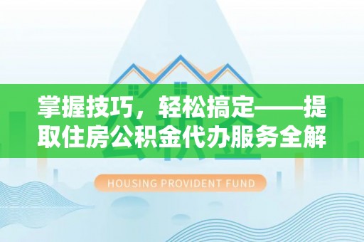 鹿寨掌握技巧，轻松搞定——提取住房公积金代办服务全解析