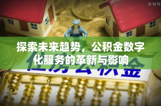 鹿寨探索未来趋势，公积金数字化服务的革新与影响