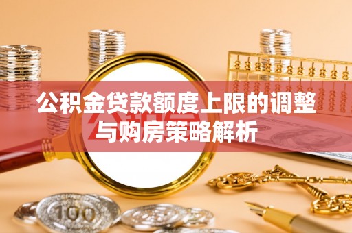 鹿寨公积金贷款额度上限的调整与购房策略解析