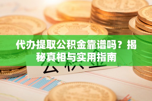鹿寨代办提取公积金靠谱吗？揭秘真相与实用指南