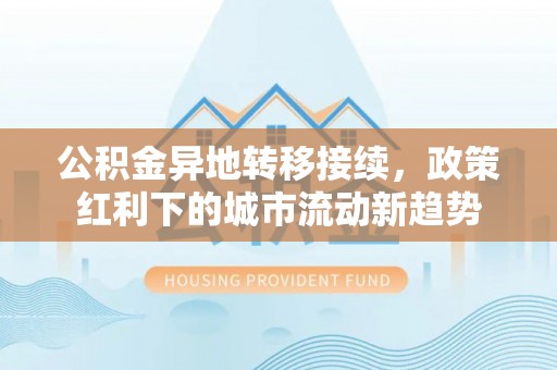 鹿寨公积金异地转移接续，政策红利下的城市流动新趋势