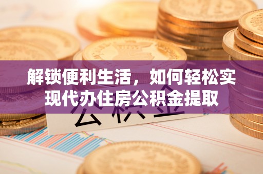 鹿寨解锁便利生活，如何轻松实现代办住房公积金提取