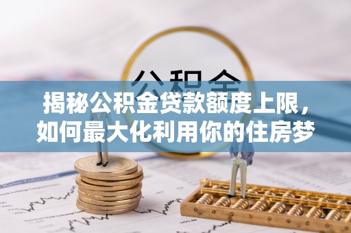 鹿寨揭秘公积金贷款额度上限，如何最大化利用你的住房梦想资金？