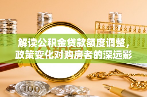 鹿寨解读公积金贷款额度调整，政策变化对购房者的深远影响