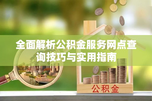 鹿寨全面解析公积金服务网点查询技巧与实用指南