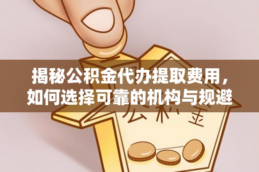 鹿寨揭秘公积金代办提取费用，如何选择可靠的机构与规避潜在风险