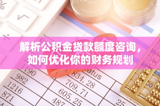 鹿寨解析公积金贷款额度咨询，如何优化你的财务规划