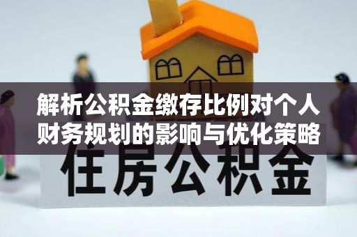 鹿寨解析公积金缴存比例对个人财务规划的影响与优化策略