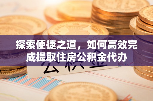 鹿寨探索便捷之道，如何高效完成提取住房公积金代办