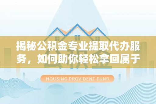 鹿寨揭秘公积金专业提取代办服务，如何助你轻松拿回属于你的资金
